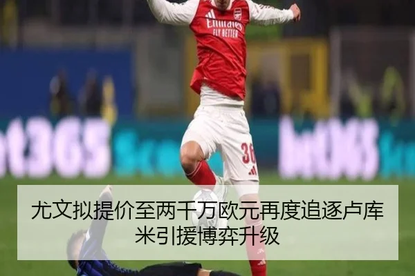 尤文拟提价至两千万欧元再度追逐卢库米引援博弈升级