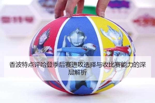 香波特点评哈登季后赛进攻选择与收比赛能力的深层解析